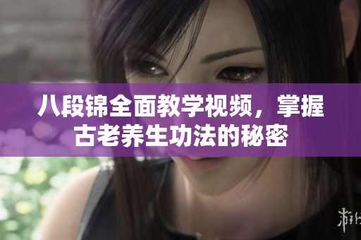 八段锦全面教学视频，掌握古老养生功法的秘密