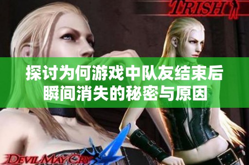 探讨为何游戏中队友结束后瞬间消失的秘密与原因