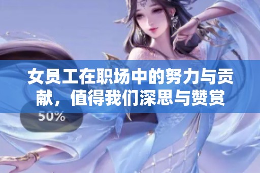 女员工在职场中的努力与贡献，值得我们深思与赞赏