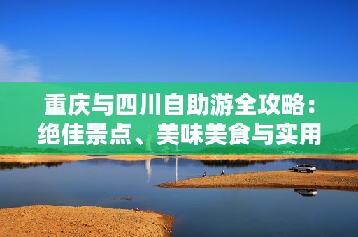 重庆与四川自助游全攻略：绝佳景点、美味美食与实用指南揭秘