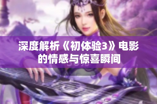 深度解析《初体验3》电影的情感与惊喜瞬间