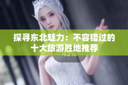 探寻东北魅力：不容错过的十大旅游胜地推荐