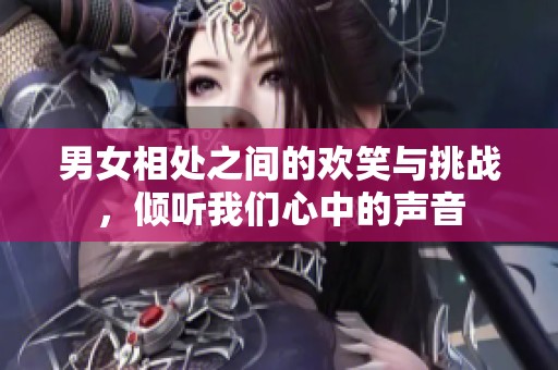 男女相处之间的欢笑与挑战，倾听我们心中的声音