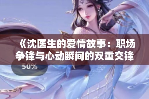 《沈医生的爱情故事：职场争锋与心动瞬间的双重交锋》