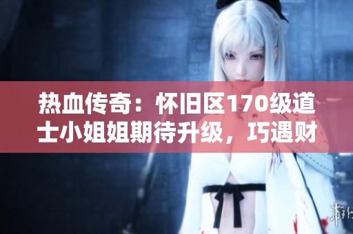 热血传奇：怀旧区170级道士小姐姐期待升级，巧遇财神玩家！