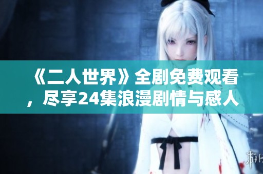 《二人世界》全剧免费观看，尽享24集浪漫剧情与感人故事