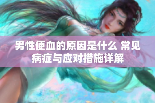男性便血的原因是什么 常见病症与应对措施详解