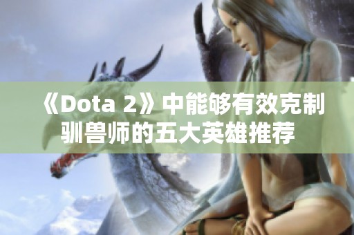 《Dota 2》中能够有效克制驯兽师的五大英雄推荐