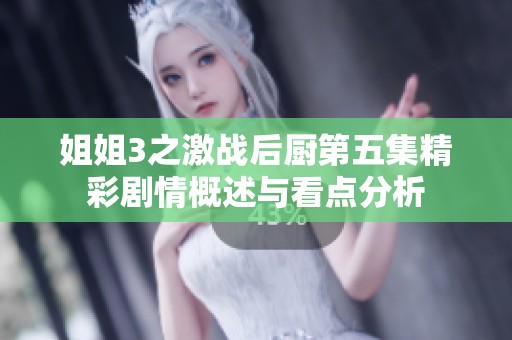 姐姐3之激战后厨第五集精彩剧情概述与看点分析