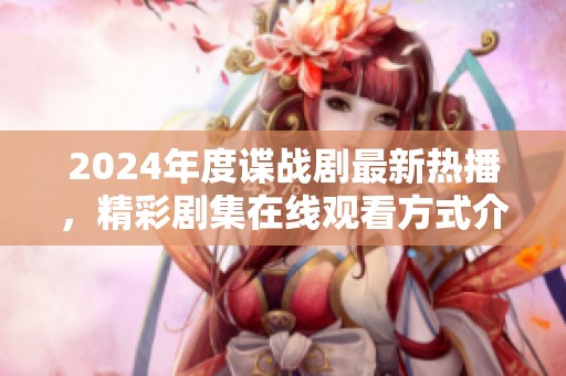 2024年度谍战剧最新热播，精彩剧集在线观看方式介绍