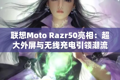 联想Moto Razr50亮相：超大外屏与无线充电引领潮流