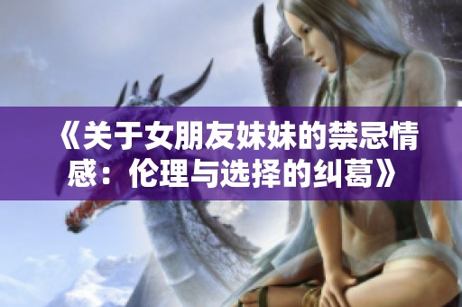 《关于女朋友妹妹的禁忌情感：伦理与选择的纠葛》