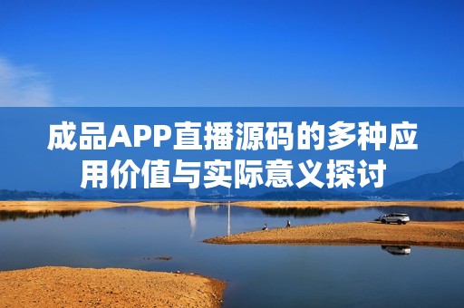 成品APP直播源码的多种应用价值与实际意义探讨