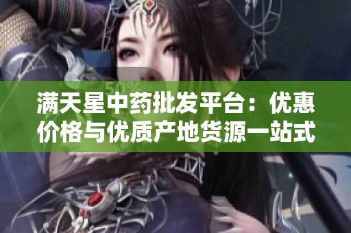 满天星中药批发平台：优惠价格与优质产地货源一站式采购