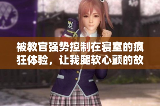 被教官强势控制在寝室的疯狂体验，让我腿软心颤的故事