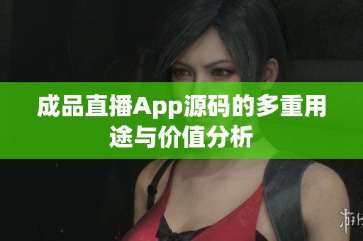 成品直播App源码的多重用途与价值分析