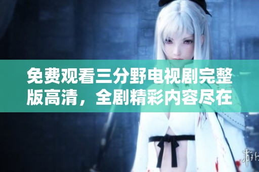 免费观看三分野电视剧完整版高清，全剧精彩内容尽在掌握中