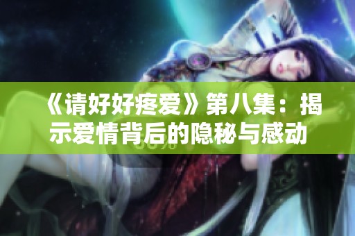 《请好好疼爱》第八集：揭示爱情背后的隐秘与感动