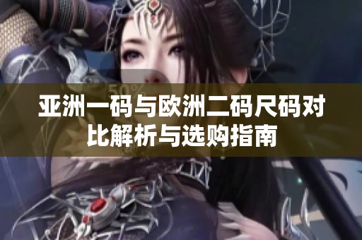 亚洲一码与欧洲二码尺码对比解析与选购指南