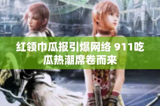 红领巾瓜报引爆网络 911吃瓜热潮席卷而来