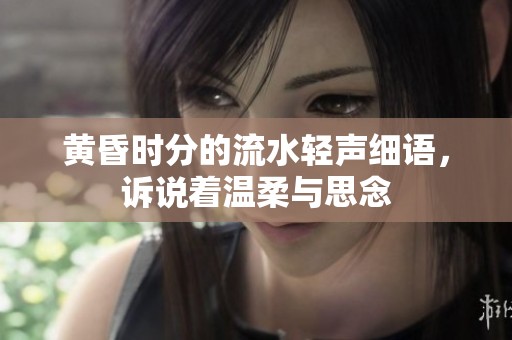 黄昏时分的流水轻声细语，诉说着温柔与思念