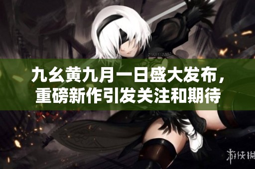 九幺黄九月一日盛大发布，重磅新作引发关注和期待