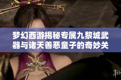 梦幻西游揭秘专属九黎城武器与诸天善恶童子的奇妙关系
