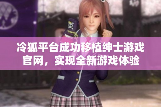 冷狐平台成功移植绅士游戏官网，实现全新游戏体验