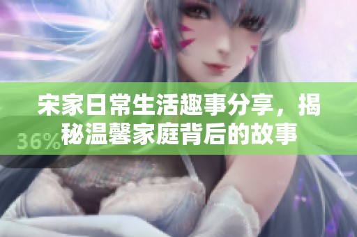 宋家日常生活趣事分享，揭秘温馨家庭背后的故事