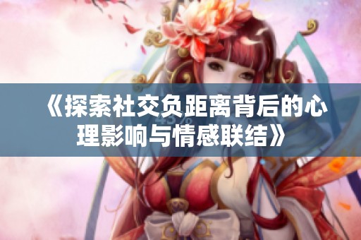 《探索社交负距离背后的心理影响与情感联结》