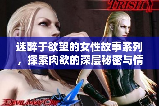 迷醉于欲望的女性故事系列，探索肉欲的深层秘密与情感交织