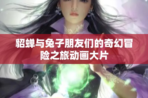 貂蝉与兔子朋友们的奇幻冒险之旅动画大片