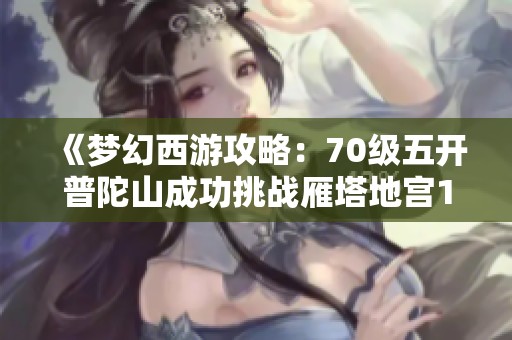 《梦幻西游攻略：70级五开普陀山成功挑战雁塔地宫130秘籍》