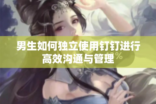 男生如何独立使用钉钉进行高效沟通与管理