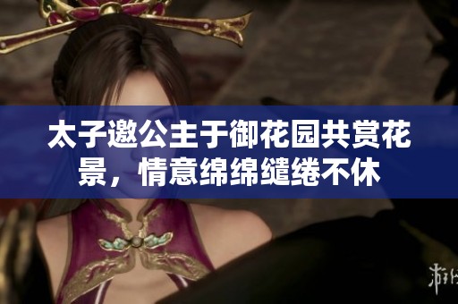太子邀公主于御花园共赏花景，情意绵绵缱绻不休