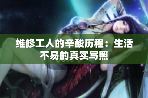 维修工人的辛酸历程：生活不易的真实写照
