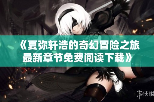《夏弥轩浩的奇幻冒险之旅最新章节免费阅读下载》