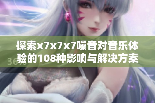 探索x7x7x7噪音对音乐体验的108种影响与解决方案