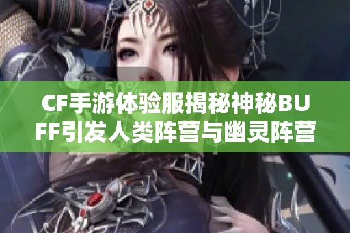 CF手游体验服揭秘神秘BUFF引发人类阵营与幽灵阵营对抗新局面