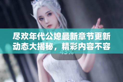 尽欢年代公媳最新章节更新动态大揭秘，精彩内容不容错过！