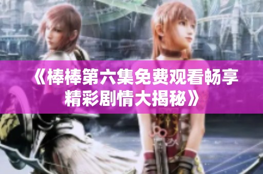 《棒棒第六集免费观看畅享精彩剧情大揭秘》
