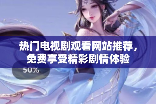 热门电视剧观看网站推荐，免费享受精彩剧情体验