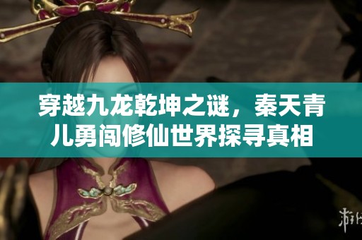 穿越九龙乾坤之谜，秦天青儿勇闯修仙世界探寻真相