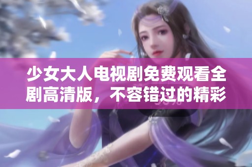 少女大人电视剧免费观看全剧高清版，不容错过的精彩剧情