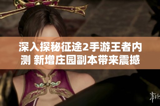 深入探秘征途2手游王者内测 新增庄园副本带来震撼冒险体验
