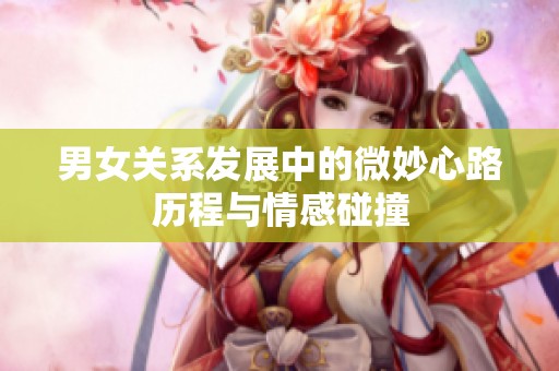 男女关系发展中的微妙心路历程与情感碰撞