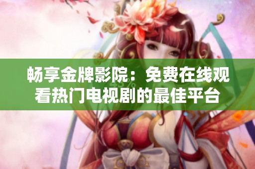 畅享金牌影院：免费在线观看热门电视剧的最佳平台