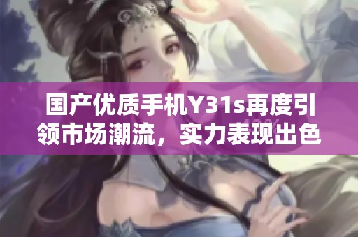 国产优质手机Y31s再度引领市场潮流，实力表现出色