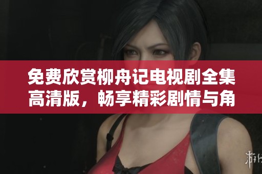 免费欣赏柳舟记电视剧全集高清版，畅享精彩剧情与角色魅力