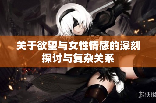 关于欲望与女性情感的深刻探讨与复杂关系